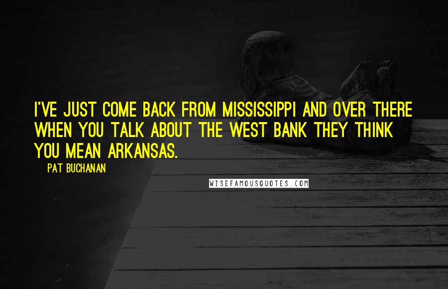 Pat Buchanan quotes: I've just come back from Mississippi and over there when you talk about the West Bank they think you mean Arkansas.