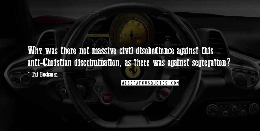 Pat Buchanan quotes: Why was there not massive civil disobedience against this anti-Christian discrimination, as there was against segregation?
