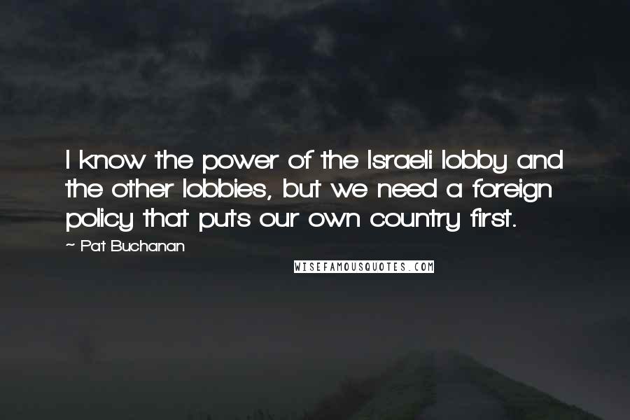 Pat Buchanan quotes: I know the power of the Israeli lobby and the other lobbies, but we need a foreign policy that puts our own country first.