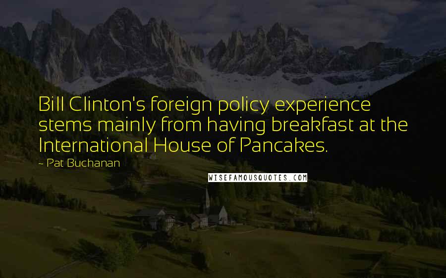 Pat Buchanan quotes: Bill Clinton's foreign policy experience stems mainly from having breakfast at the International House of Pancakes.