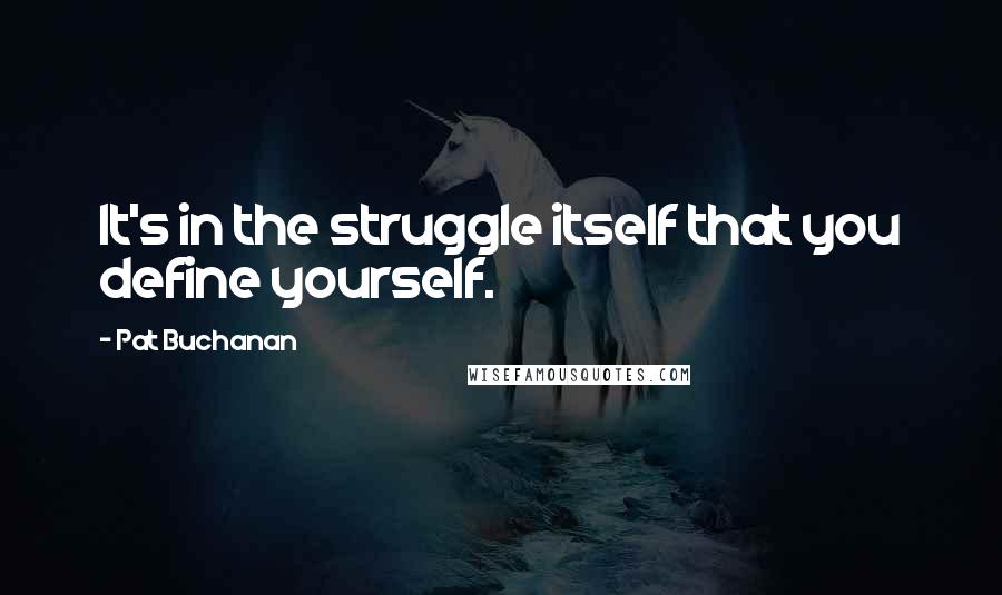 Pat Buchanan quotes: It's in the struggle itself that you define yourself.