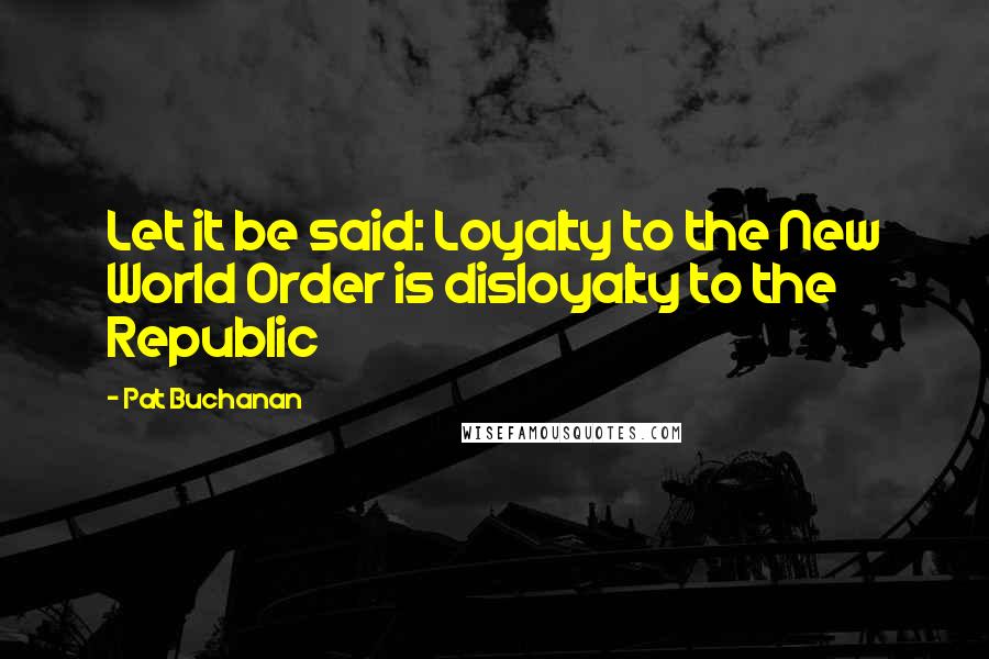 Pat Buchanan quotes: Let it be said: Loyalty to the New World Order is disloyalty to the Republic