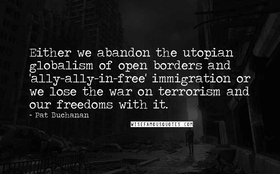 Pat Buchanan quotes: Either we abandon the utopian globalism of open borders and 'ally-ally-in-free' immigration or we lose the war on terrorism and our freedoms with it.