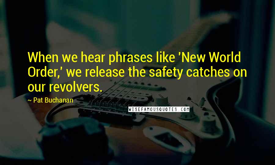 Pat Buchanan quotes: When we hear phrases like 'New World Order,' we release the safety catches on our revolvers.