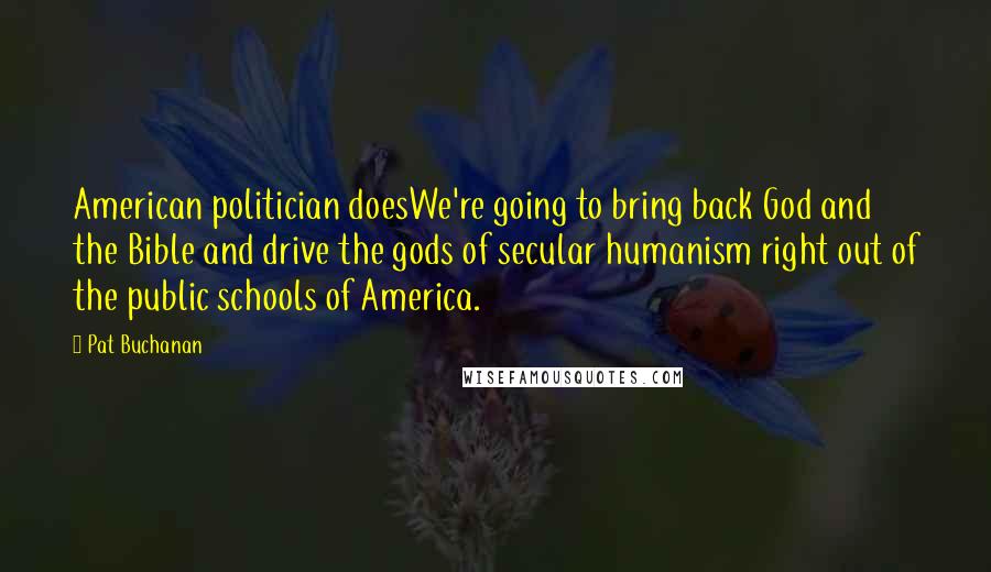 Pat Buchanan quotes: American politician doesWe're going to bring back God and the Bible and drive the gods of secular humanism right out of the public schools of America.
