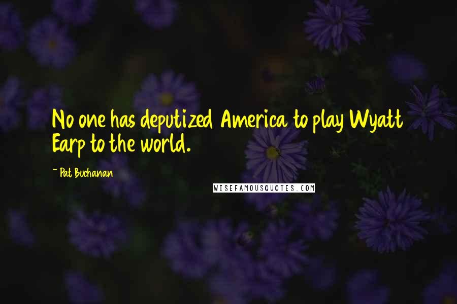 Pat Buchanan quotes: No one has deputized America to play Wyatt Earp to the world.