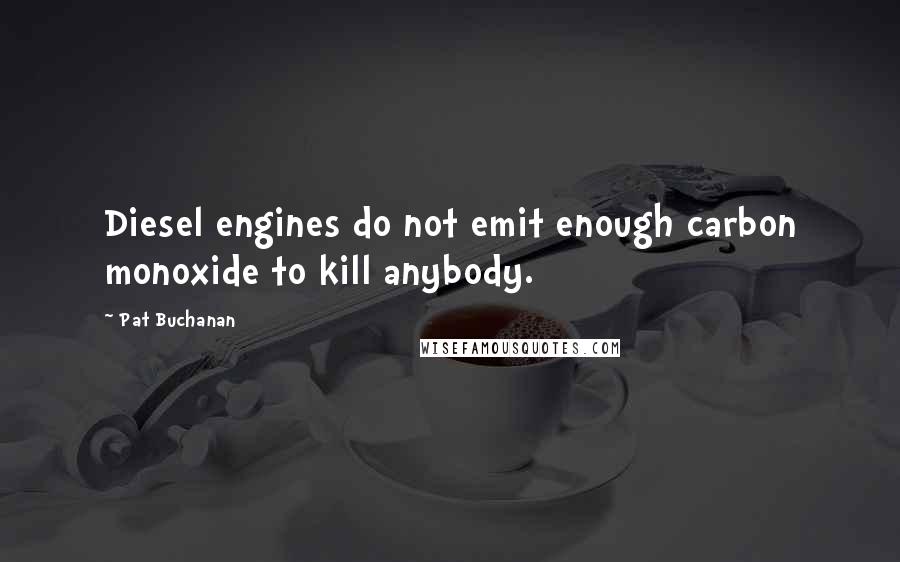 Pat Buchanan quotes: Diesel engines do not emit enough carbon monoxide to kill anybody.