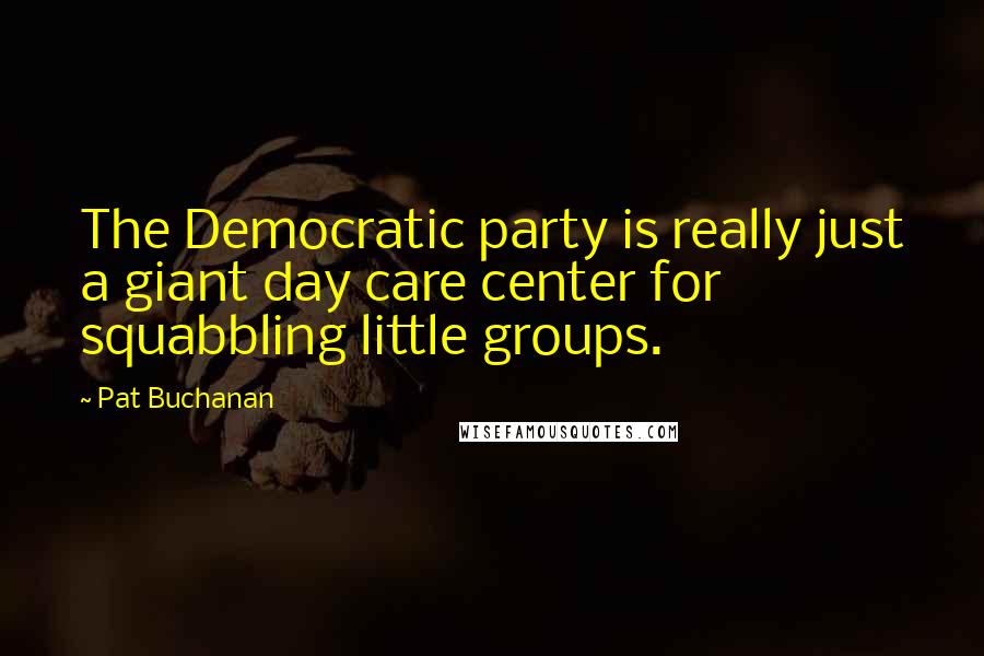 Pat Buchanan quotes: The Democratic party is really just a giant day care center for squabbling little groups.