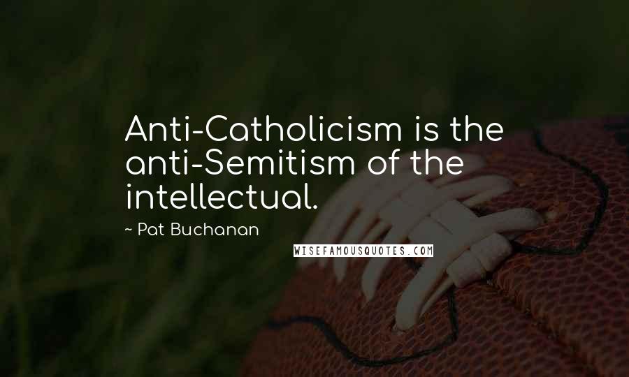 Pat Buchanan quotes: Anti-Catholicism is the anti-Semitism of the intellectual.