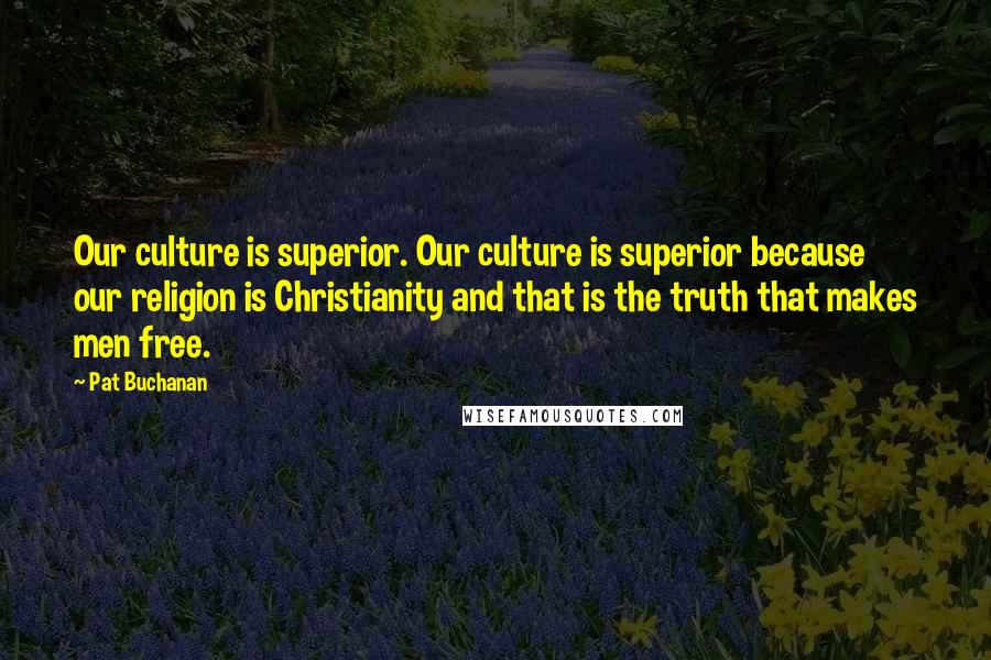 Pat Buchanan quotes: Our culture is superior. Our culture is superior because our religion is Christianity and that is the truth that makes men free.