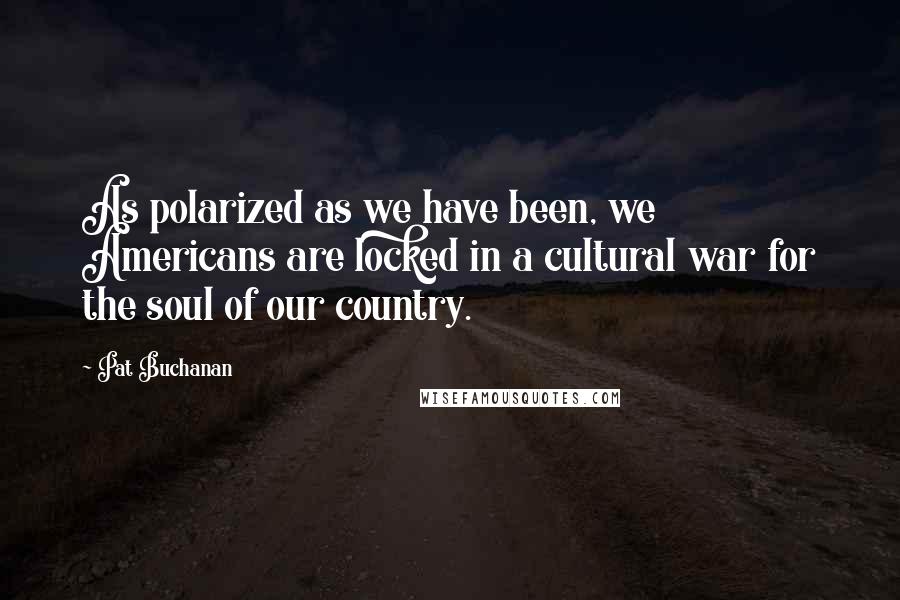 Pat Buchanan quotes: As polarized as we have been, we Americans are locked in a cultural war for the soul of our country.