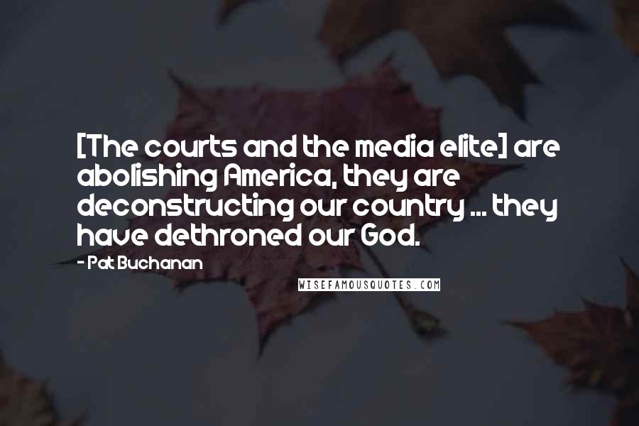 Pat Buchanan quotes: [The courts and the media elite] are abolishing America, they are deconstructing our country ... they have dethroned our God.