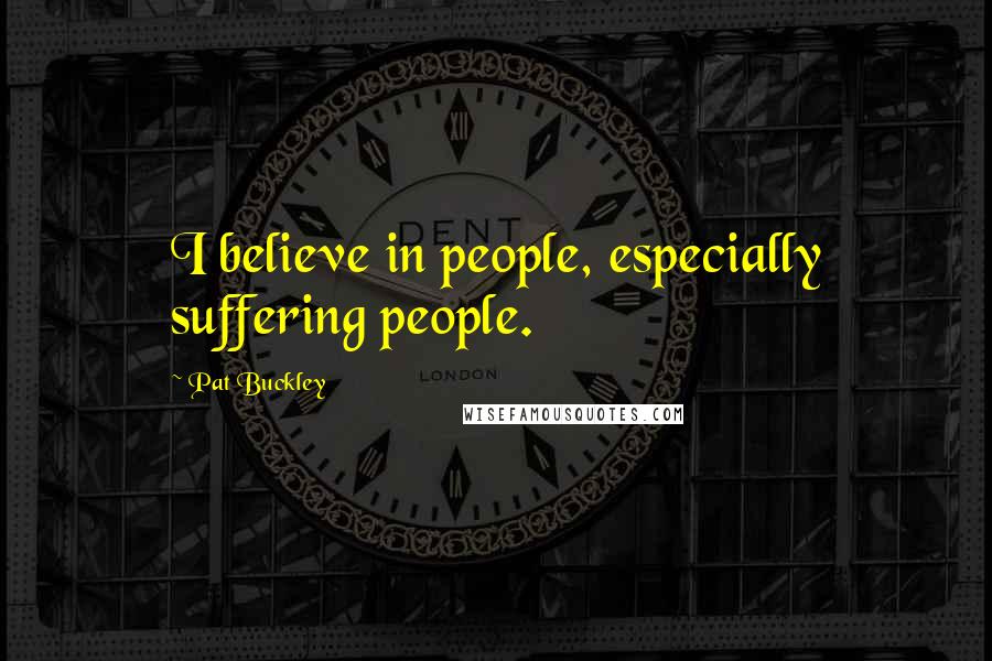 Pat Buckley quotes: I believe in people, especially suffering people.