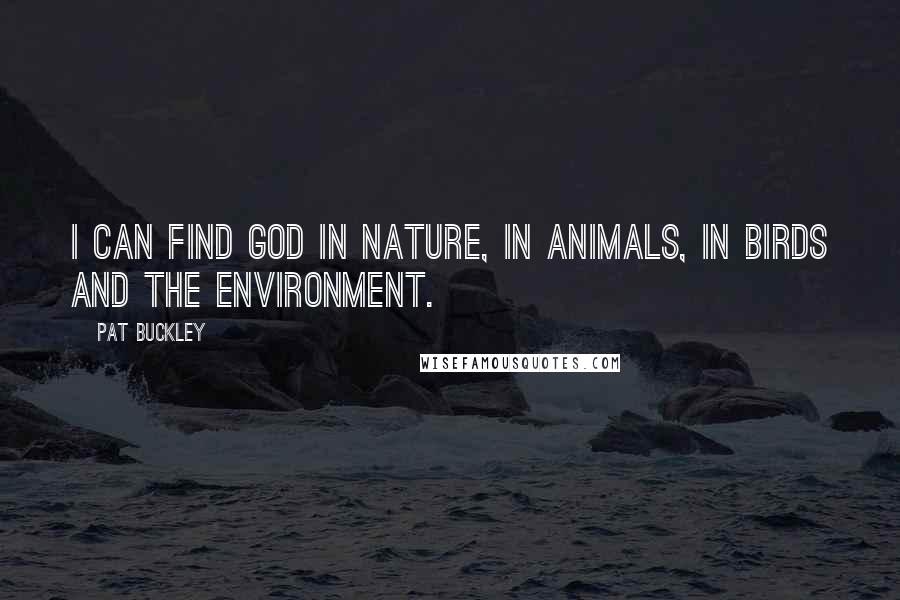Pat Buckley quotes: I can find God in nature, in animals, in birds and the environment.
