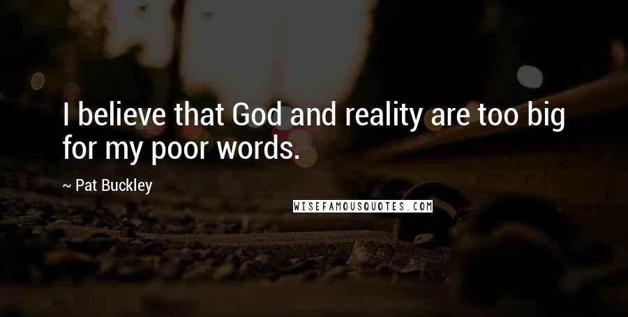 Pat Buckley quotes: I believe that God and reality are too big for my poor words.