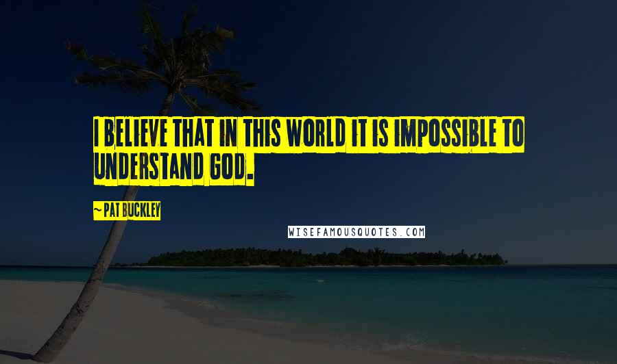 Pat Buckley quotes: I believe that in this world it is impossible to understand God.