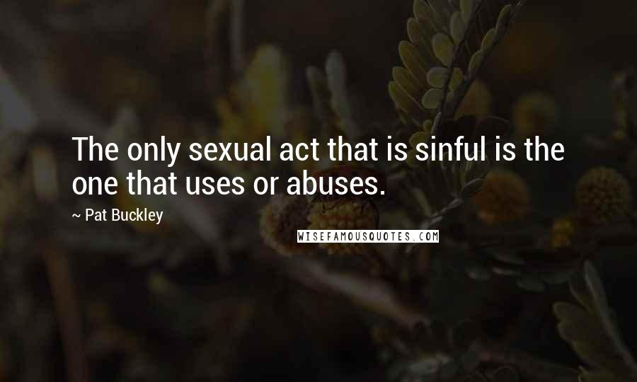 Pat Buckley quotes: The only sexual act that is sinful is the one that uses or abuses.