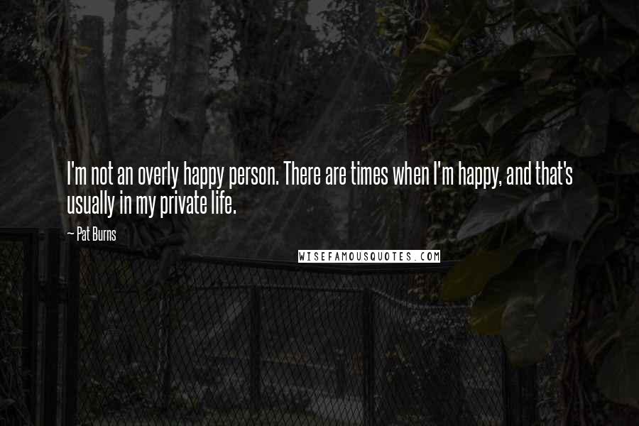 Pat Burns quotes: I'm not an overly happy person. There are times when I'm happy, and that's usually in my private life.