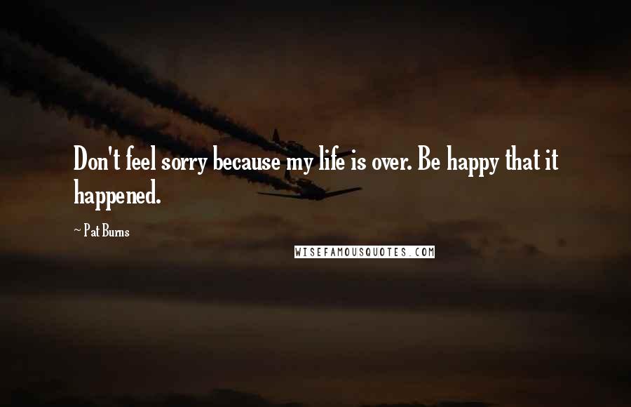 Pat Burns quotes: Don't feel sorry because my life is over. Be happy that it happened.