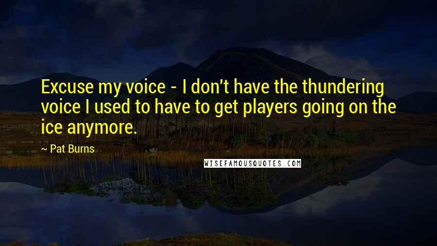 Pat Burns quotes: Excuse my voice - I don't have the thundering voice I used to have to get players going on the ice anymore.