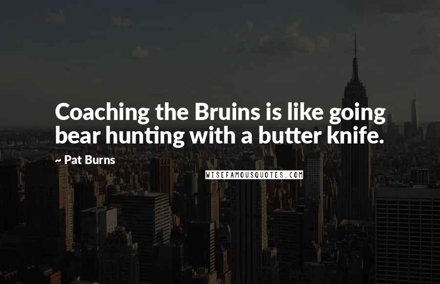 Pat Burns quotes: Coaching the Bruins is like going bear hunting with a butter knife.