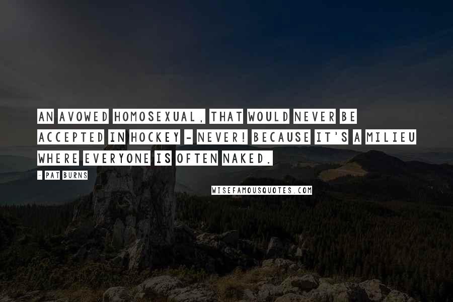 Pat Burns quotes: An avowed homosexual, that would never be accepted in hockey - never! Because it's a milieu where everyone is often naked.