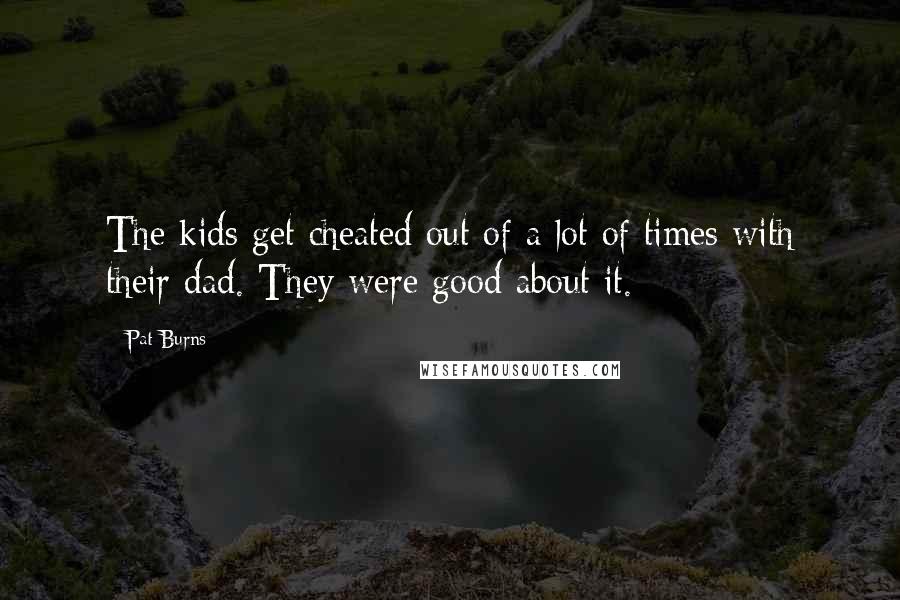 Pat Burns quotes: The kids get cheated out of a lot of times with their dad. They were good about it.