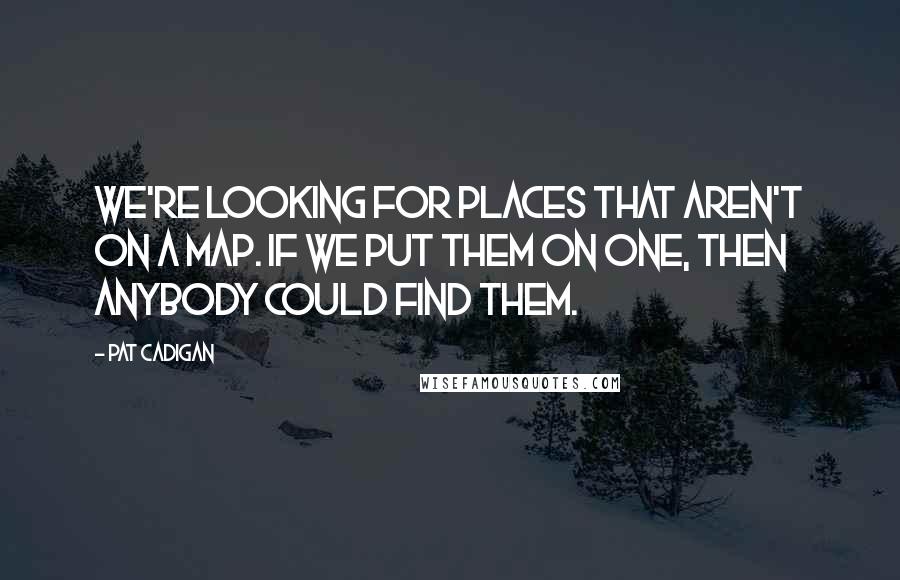 Pat Cadigan quotes: We're looking for places that aren't on a map. If we put them on one, then anybody could find them.