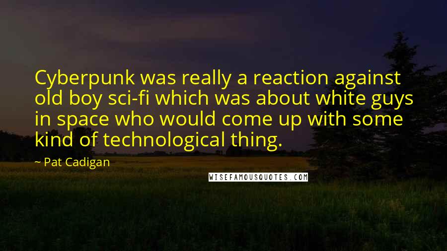 Pat Cadigan quotes: Cyberpunk was really a reaction against old boy sci-fi which was about white guys in space who would come up with some kind of technological thing.