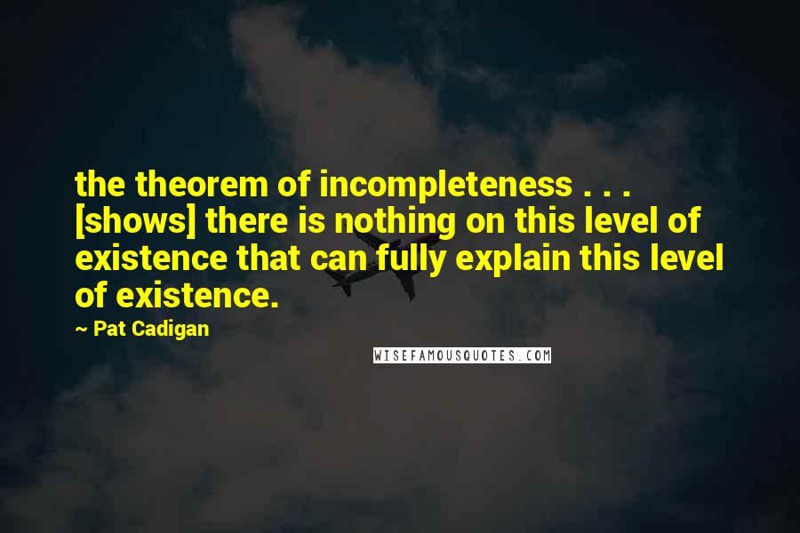 Pat Cadigan quotes: the theorem of incompleteness . . . [shows] there is nothing on this level of existence that can fully explain this level of existence.