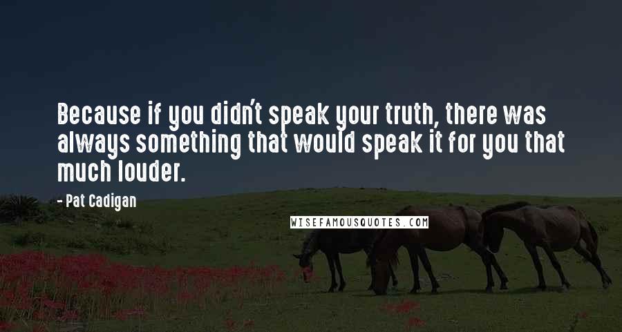 Pat Cadigan quotes: Because if you didn't speak your truth, there was always something that would speak it for you that much louder.