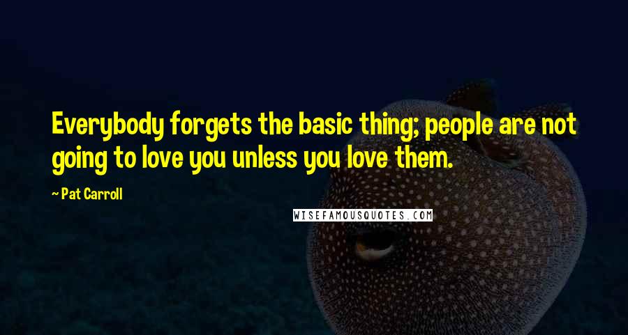 Pat Carroll quotes: Everybody forgets the basic thing; people are not going to love you unless you love them.