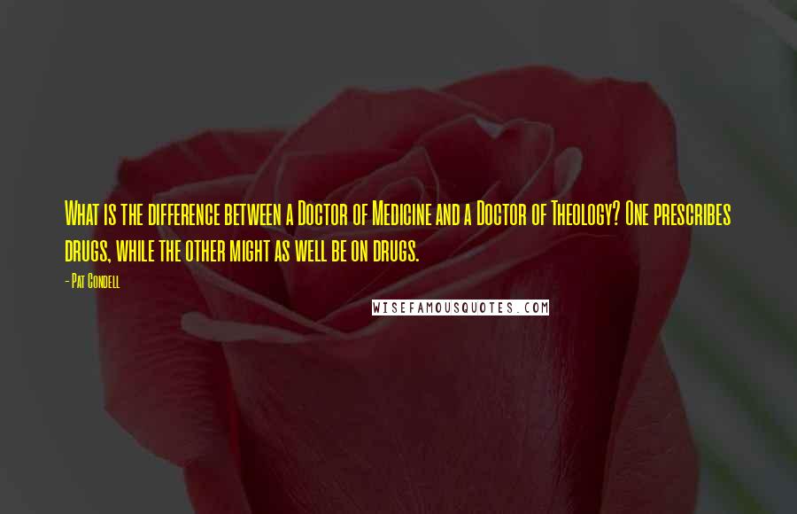 Pat Condell quotes: What is the difference between a Doctor of Medicine and a Doctor of Theology? One prescribes drugs, while the other might as well be on drugs.