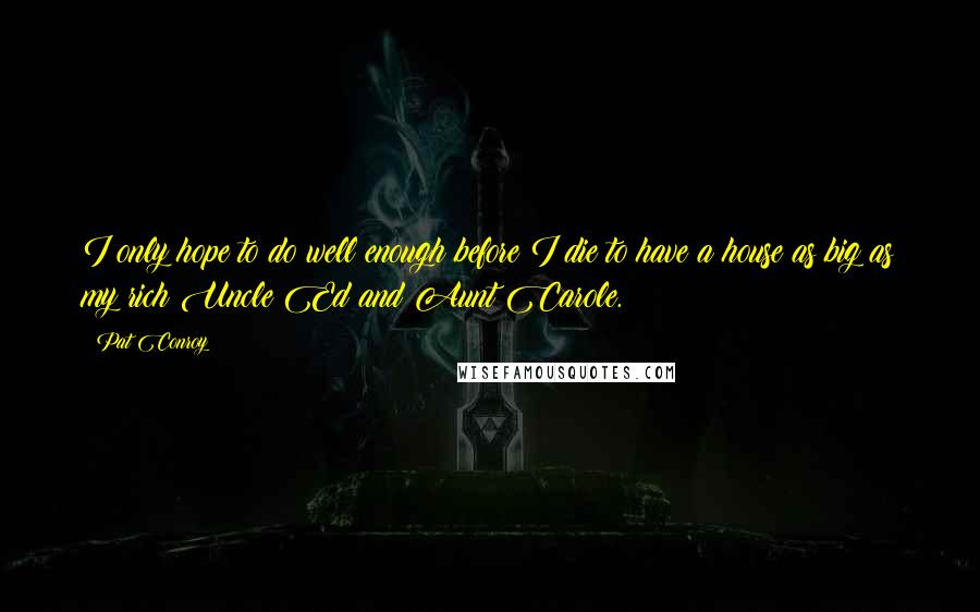 Pat Conroy quotes: I only hope to do well enough before I die to have a house as big as my rich Uncle Ed and Aunt Carole.