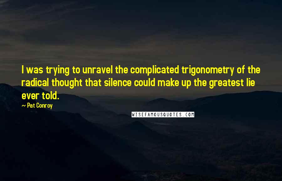 Pat Conroy quotes: I was trying to unravel the complicated trigonometry of the radical thought that silence could make up the greatest lie ever told.