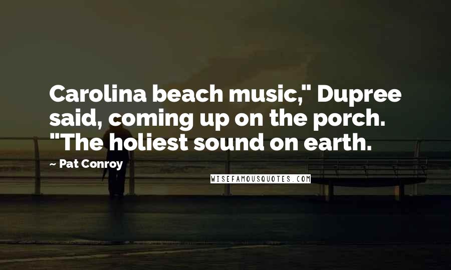 Pat Conroy quotes: Carolina beach music," Dupree said, coming up on the porch. "The holiest sound on earth.