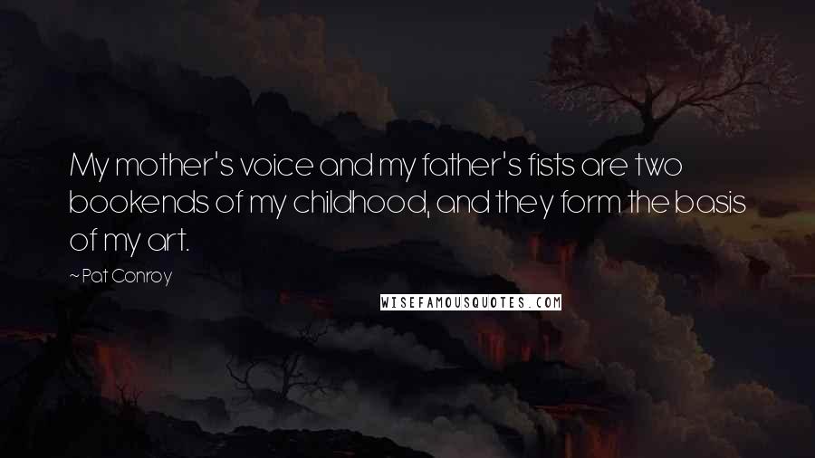 Pat Conroy quotes: My mother's voice and my father's fists are two bookends of my childhood, and they form the basis of my art. Pat Conroy quotes: My mother's voice and my father's fists are two bookends of my childhood, and they form the basis of my art.