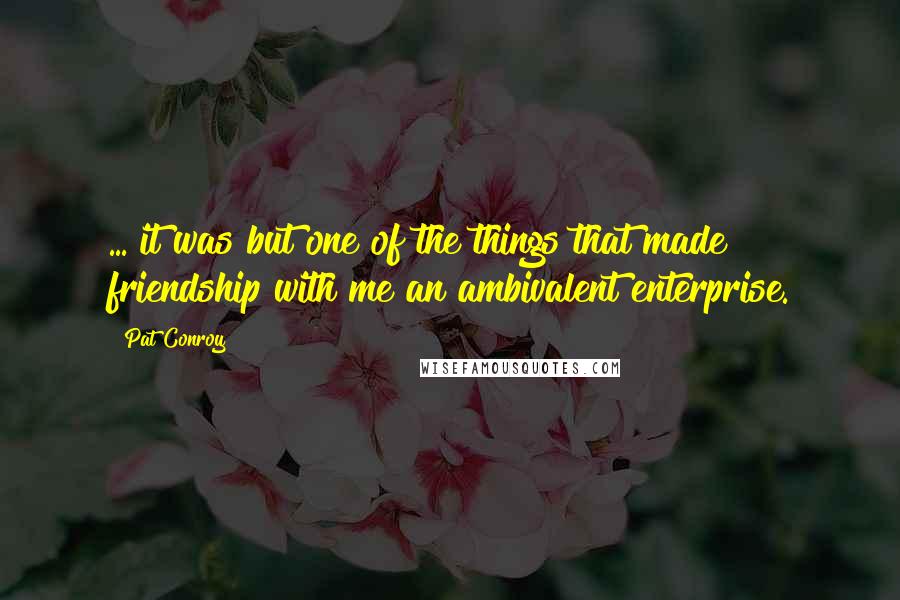 Pat Conroy quotes: ... it was but one of the things that made friendship with me an ambivalent enterprise.