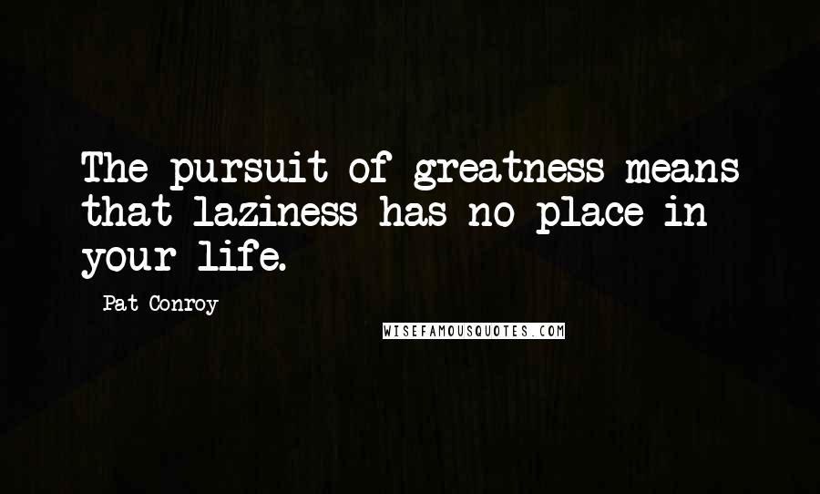 Pat Conroy quotes: The pursuit of greatness means that laziness has no place in your life.