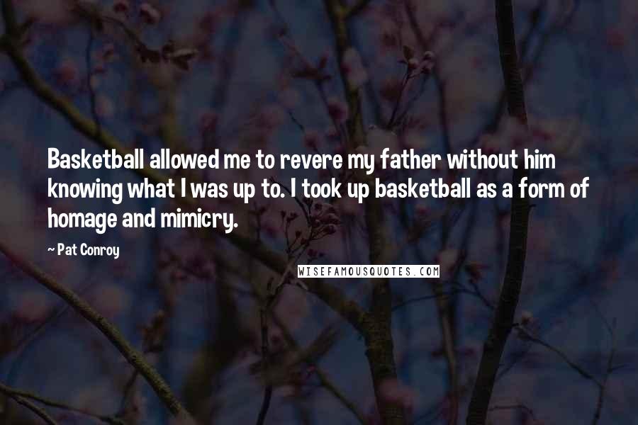 Pat Conroy quotes: Basketball allowed me to revere my father without him knowing what I was up to. I took up basketball as a form of homage and mimicry.