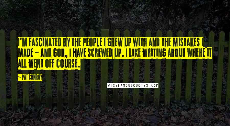 Pat Conroy quotes: I'm fascinated by the people I grew up with and the mistakes I made - and God, I have screwed up. I like writing about where it all went off