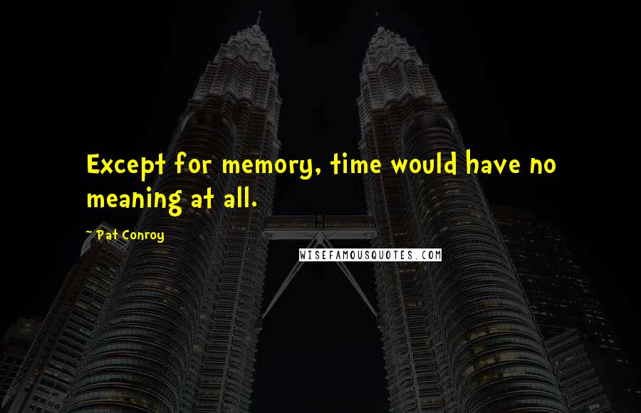 Pat Conroy quotes: Except for memory, time would have no meaning at all.