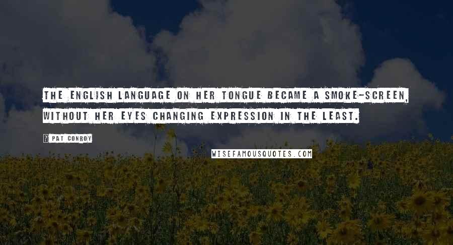 Pat Conroy quotes: The English language on her tongue became a smoke-screen, without her eyes changing expression in the least. Pat Conroy quotes: The English language on her tongue became a smoke-screen, without her eyes changing expression in the least.