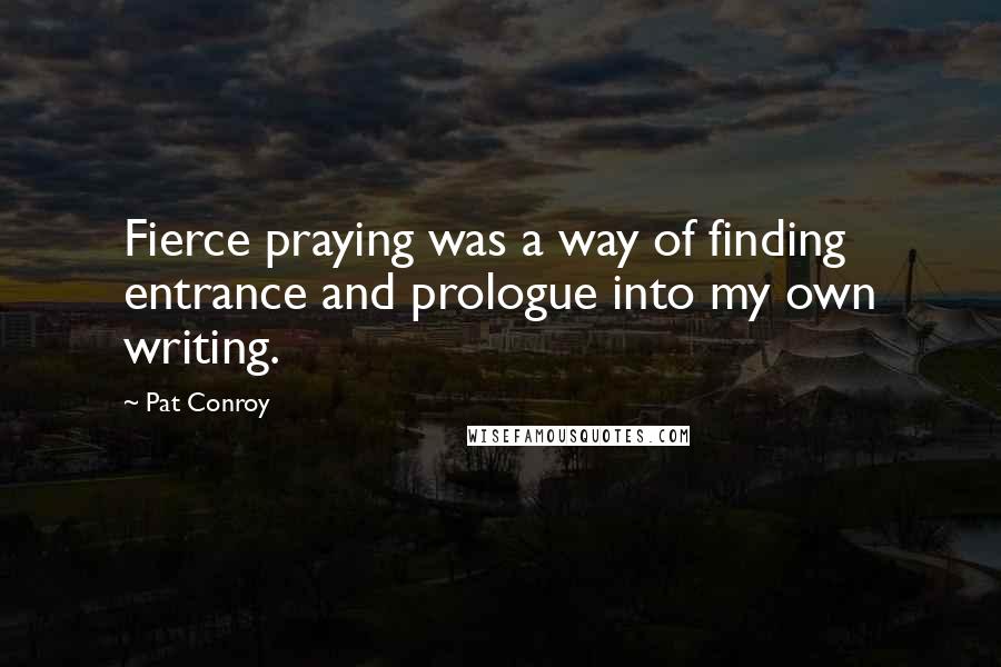 Pat Conroy quotes: Fierce praying was a way of finding entrance and prologue into my own writing.