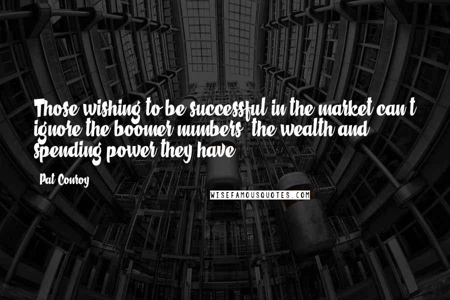 Pat Conroy quotes: Those wishing to be successful in the market can't ignore the boomer numbers, the wealth and spending power they have. Pat Conroy quotes: Those wishing to be successful in the market can't ignore the boomer numbers, the wealth and spending power they have.