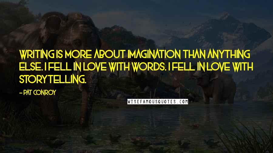 Pat Conroy quotes: Writing is more about imagination than anything else. I fell in love with words. I fell in love with storytelling. Pat Conroy quotes: Writing is more about imagination than anything else. I fell in love with words. I fell in love with storytelling.