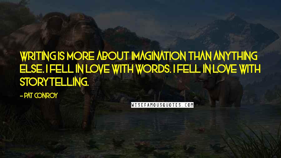 Pat Conroy quotes: Writing is more about imagination than anything else. I fell in love with words. I fell in love with storytelling.