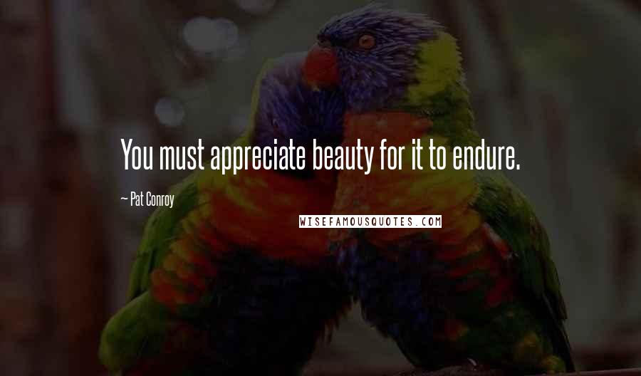 Pat Conroy quotes: You must appreciate beauty for it to endure.