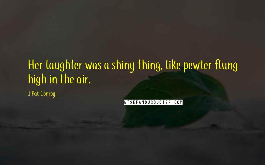 Pat Conroy quotes: Her laughter was a shiny thing, like pewter flung high in the air.