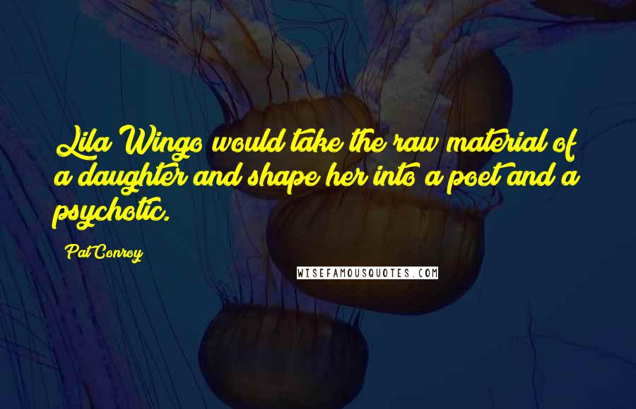 Pat Conroy quotes: Lila Wingo would take the raw material of a daughter and shape her into a poet and a psychotic.